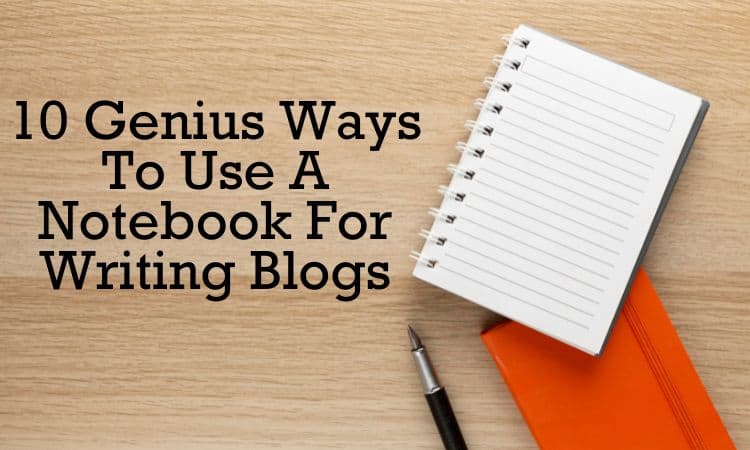 10 Genius Ways To Use A Notebook For Writing Blogs