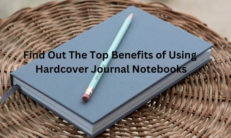 Find Out The Top Benefits of Using Hardcover Journal Notebooks